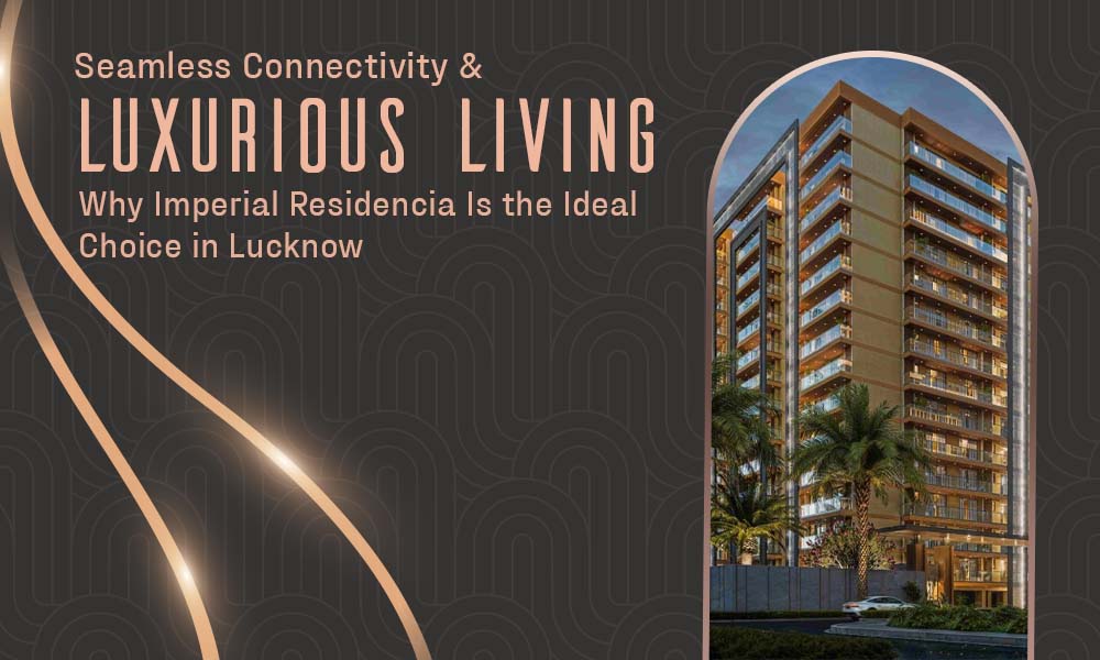 Seamless Connectivity and Luxurious Living: Why Imperial Residencia Is the Ideal Choice in Lucknow