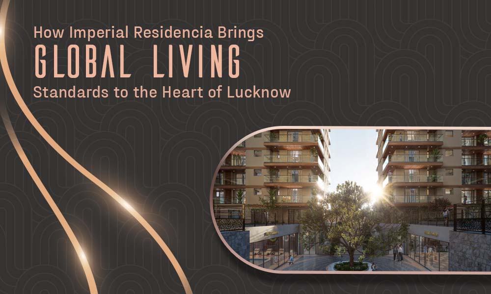 How Imperial Residencia Brings Global Living Standards to the Heart of Lucknow