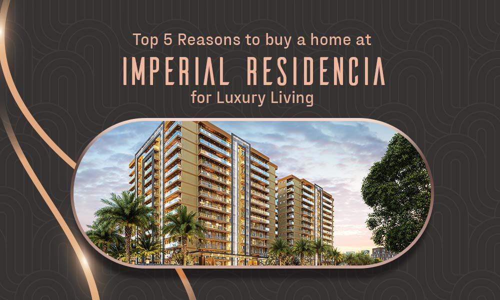 Top 5 Reasons to buy a home at Imperial Residencia for Luxury Living