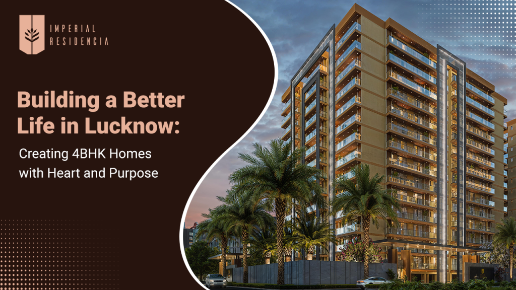 Building a Better Life in Lucknow Creating 4BHK Homes with Heart and Purpose