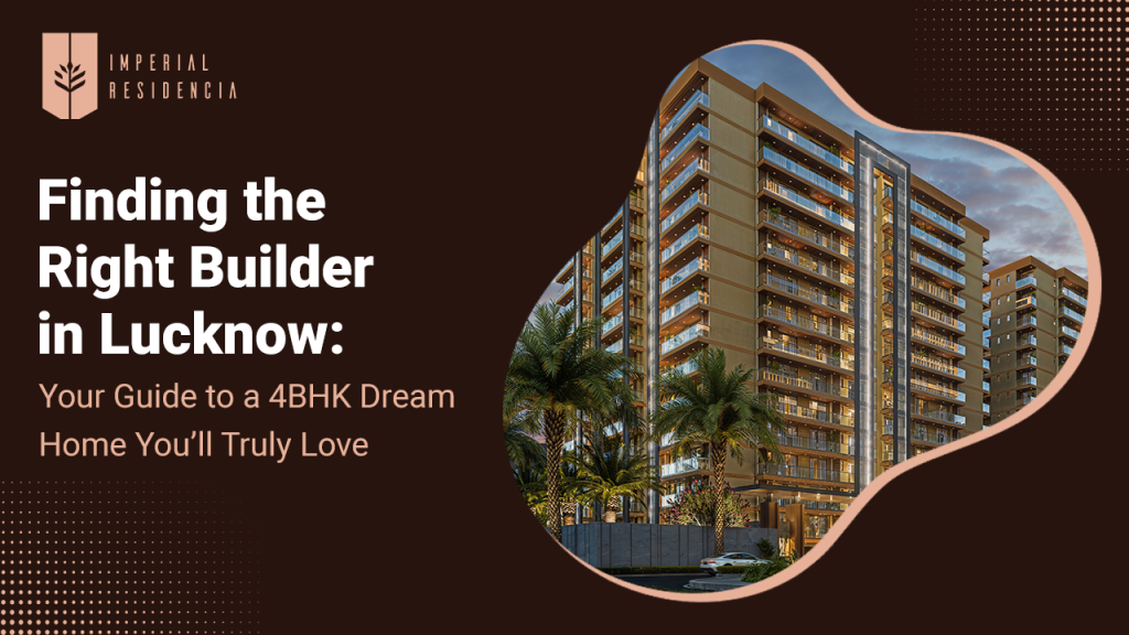 Finding the Right Builder in Lucknow Your Guide to a 4BHK Dream Home You’ll Truly Love