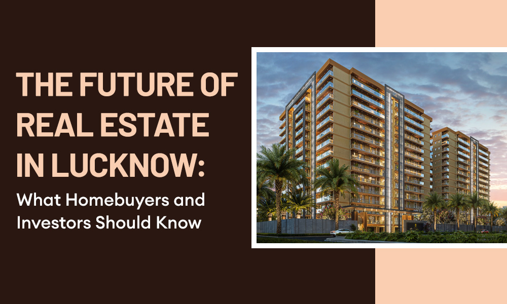 The Future of Real Estate in Lucknow What Homebuyers and Investors Should Know