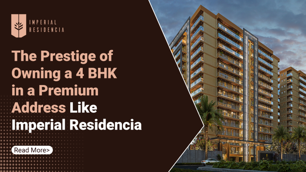 The Prestige of Owning a 4 BHK in a Premium Address Like Imperial Residencia