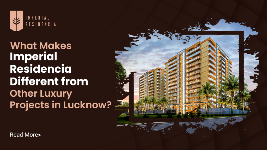 What Makes Imperial Residencia Different from Other Luxury Projects in Lucknow
